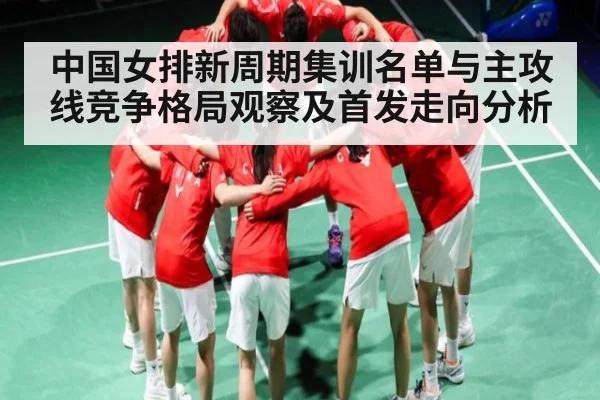 中国女排新周期集训名单与主攻线竞争格局观察及首发走向分析