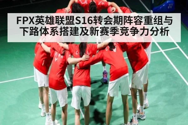 FPX英雄联盟S16转会期阵容重组与下路体系搭建及新赛季竞争力分析
